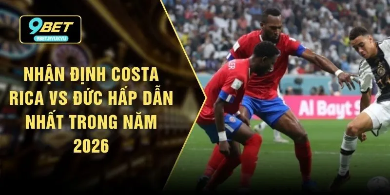 Nhận Định Costa Rica Vs Đức Hấp Dẫn Nhất Trong Năm 2026