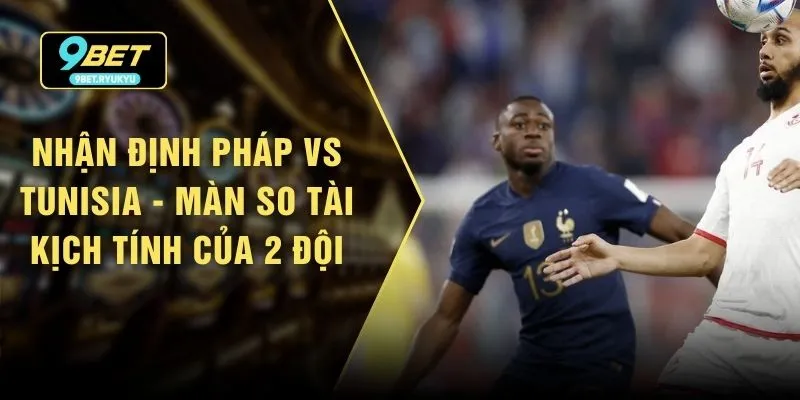 Nhận Định Pháp Vs Tunisia - Màn So Tài Kịch Tính Của 2 Đội