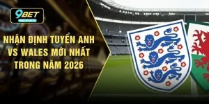 Nhận Định Tuyển Anh Vs Wales Mới Nhất Trong Năm 2026