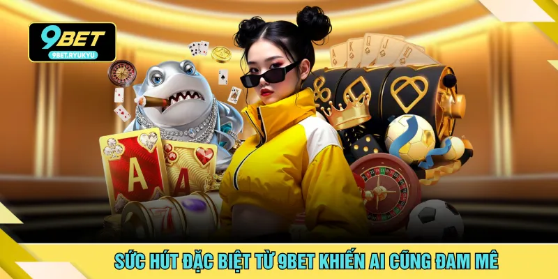 Sức hút đặc biệt từ 9BET khiến ai cũng đam mê